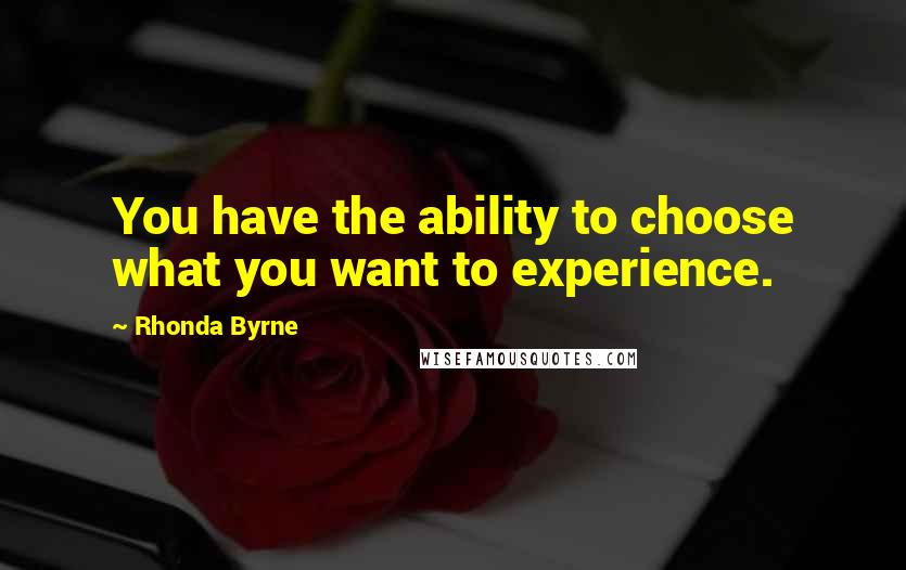 Rhonda Byrne quotes: You have the ability to choose what you want to experience.