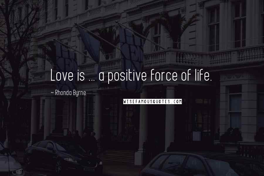 Rhonda Byrne quotes: Love is ... a positive force of life.