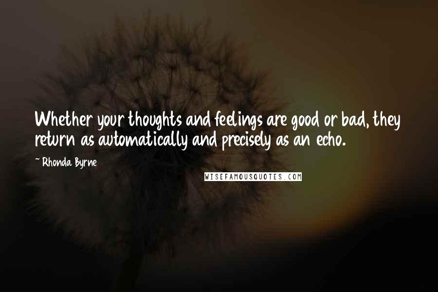 Rhonda Byrne quotes: Whether your thoughts and feelings are good or bad, they return as automatically and precisely as an echo.