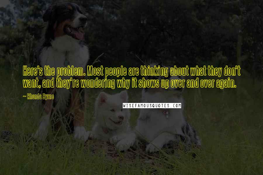 Rhonda Byrne quotes: Here's the problem. Most people are thinking about what they don't want, and they're wondering why it shows up over and over again.