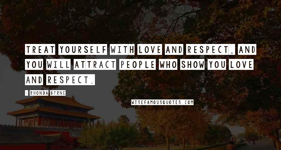 Rhonda Byrne quotes: Treat yourself with love and respect, and you will attract people who show you love and respect.