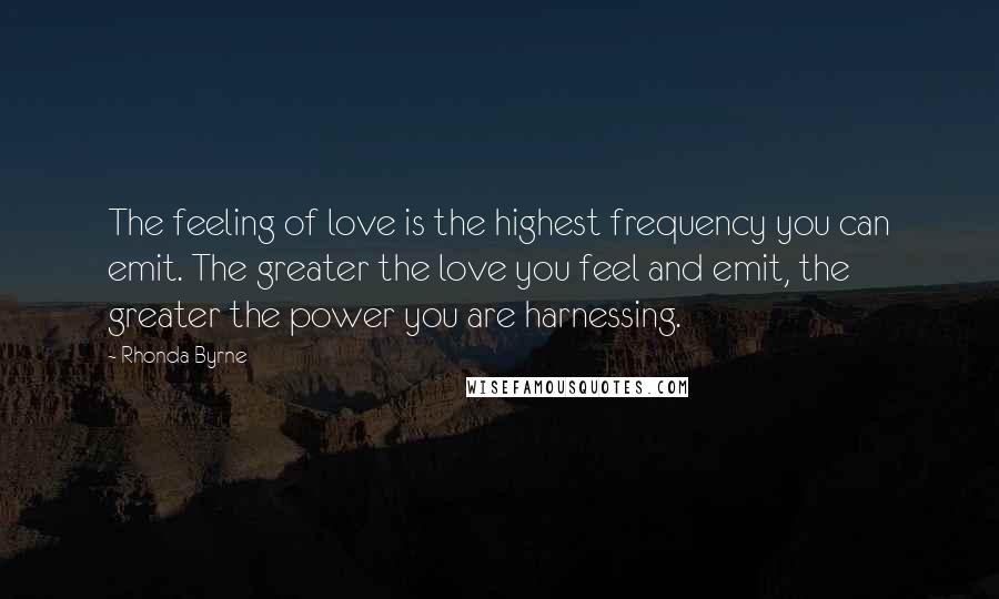 Rhonda Byrne quotes: The feeling of love is the highest frequency you can emit. The greater the love you feel and emit, the greater the power you are harnessing.