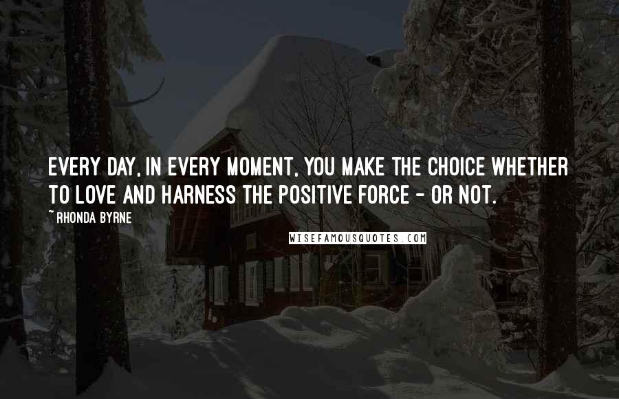 Rhonda Byrne quotes: Every day, in every moment, you make the choice whether to love and harness the positive force - or not.