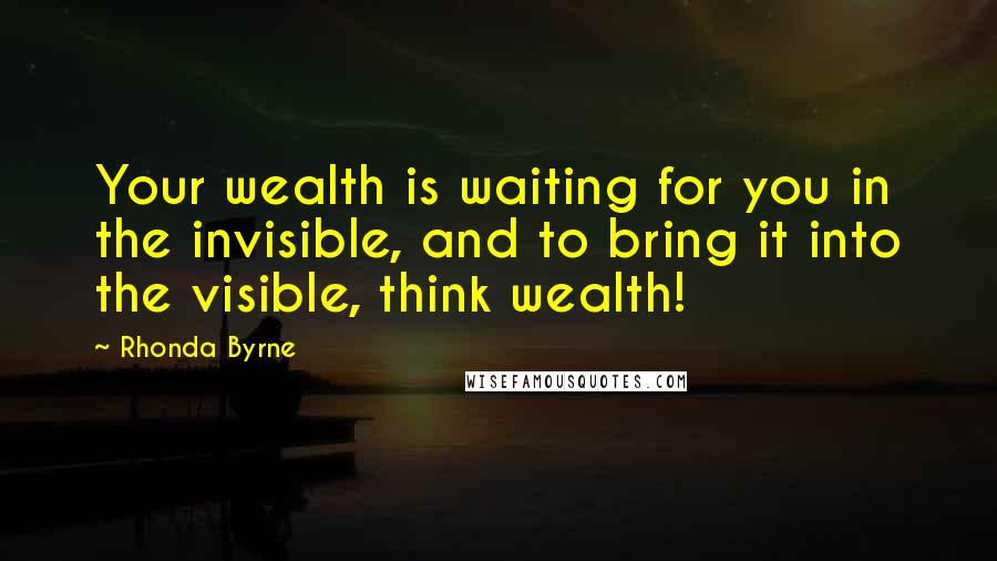 Rhonda Byrne quotes: Your wealth is waiting for you in the invisible, and to bring it into the visible, think wealth!