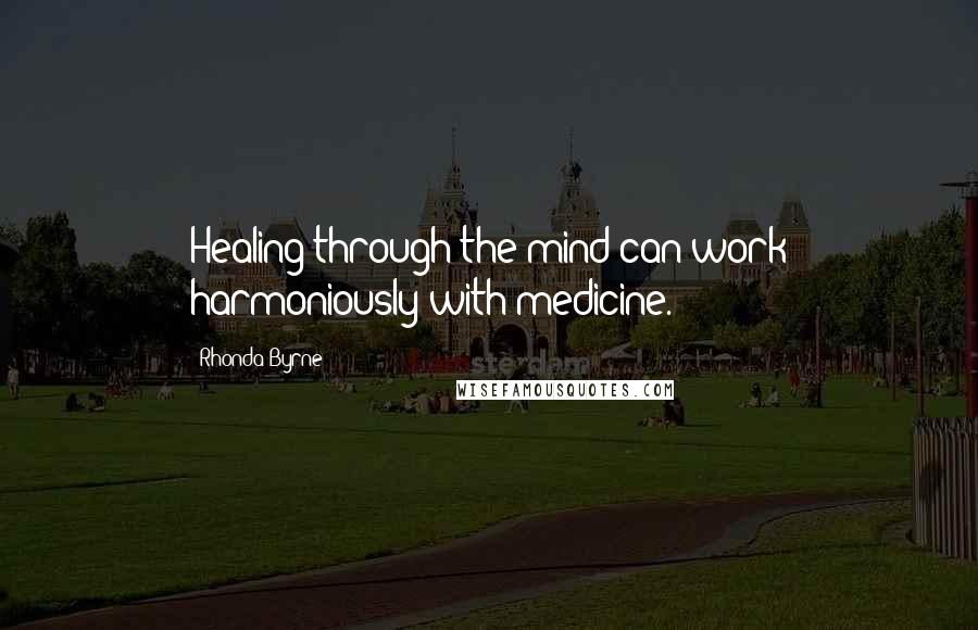Rhonda Byrne quotes: Healing through the mind can work harmoniously with medicine.