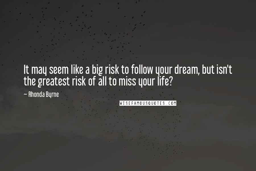 Rhonda Byrne quotes: It may seem like a big risk to follow your dream, but isn't the greatest risk of all to miss your life?