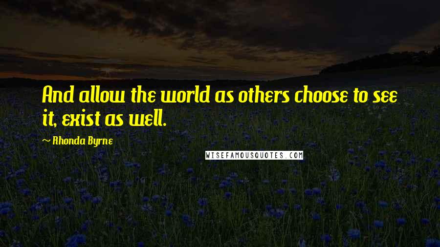 Rhonda Byrne quotes: And allow the world as others choose to see it, exist as well.