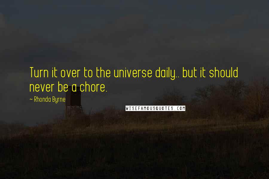 Rhonda Byrne quotes: Turn it over to the universe daily.. but it should never be a chore.