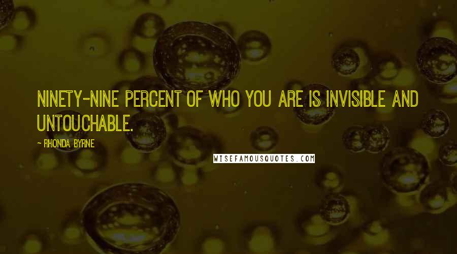 Rhonda Byrne quotes: Ninety-nine percent of who you are is invisible and untouchable.