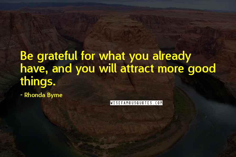 Rhonda Byrne quotes: Be grateful for what you already have, and you will attract more good things.