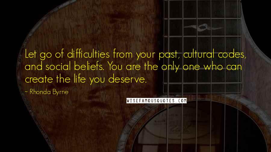 Rhonda Byrne quotes: Let go of difficulties from your past, cultural codes, and social beliefs. You are the only one who can create the life you deserve.