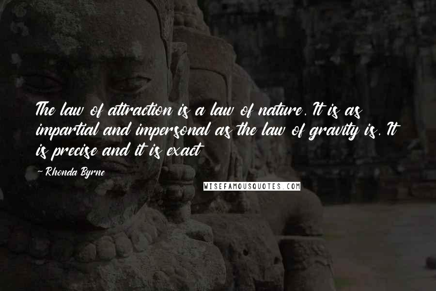 Rhonda Byrne quotes: The law of attraction is a law of nature. It is as impartial and impersonal as the law of gravity is. It is precise and it is exact