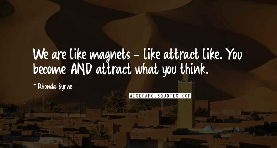 Rhonda Byrne quotes: We are like magnets - like attract like. You become AND attract what you think.