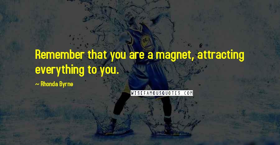 Rhonda Byrne quotes: Remember that you are a magnet, attracting everything to you.