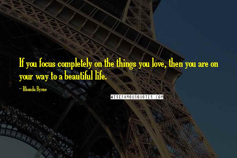 Rhonda Byrne quotes: If you focus completely on the things you love, then you are on your way to a beautiful life.