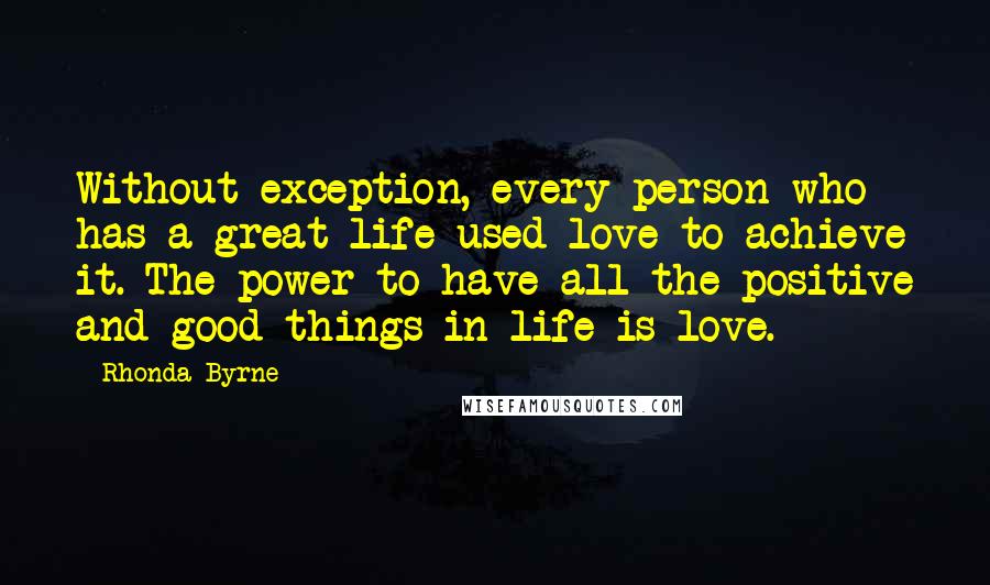 Rhonda Byrne quotes: Without exception, every person who has a great life used love to achieve it. The power to have all the positive and good things in life is love.