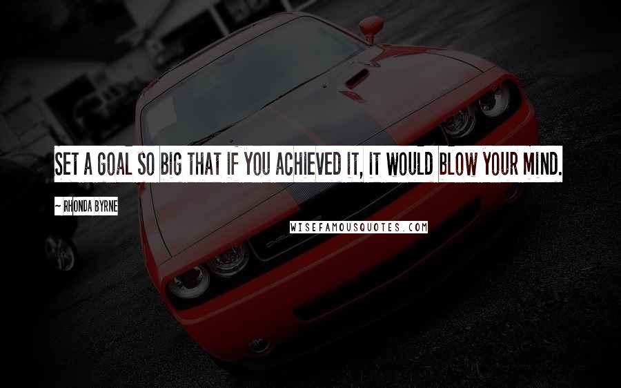 Rhonda Byrne quotes: Set a goal so big that if you achieved it, it would blow your mind.