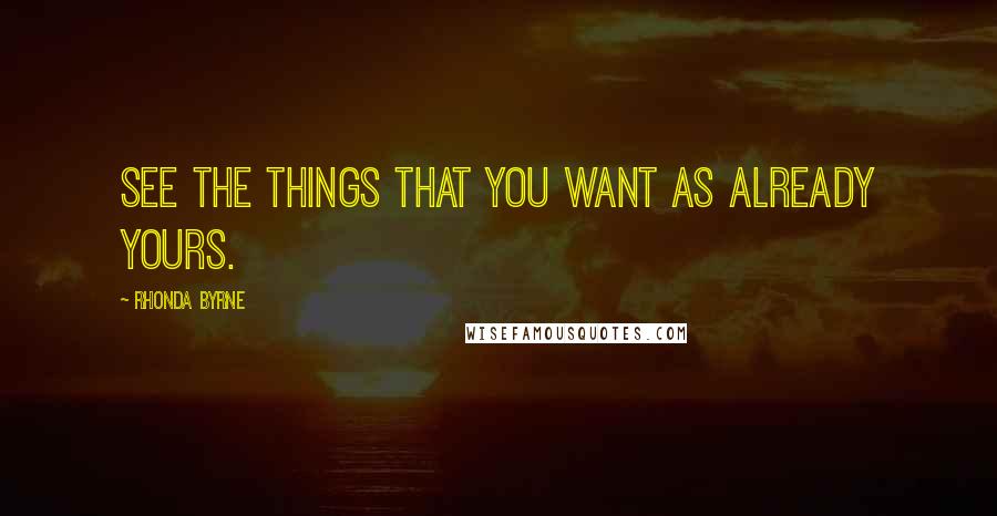 Rhonda Byrne quotes: See the things that you want as already yours.