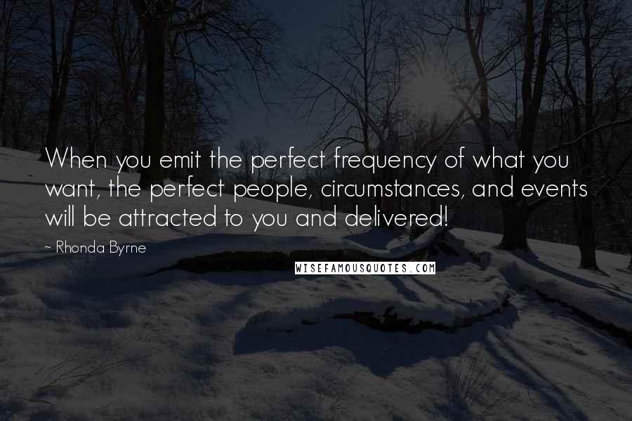 Rhonda Byrne quotes: When you emit the perfect frequency of what you want, the perfect people, circumstances, and events will be attracted to you and delivered!