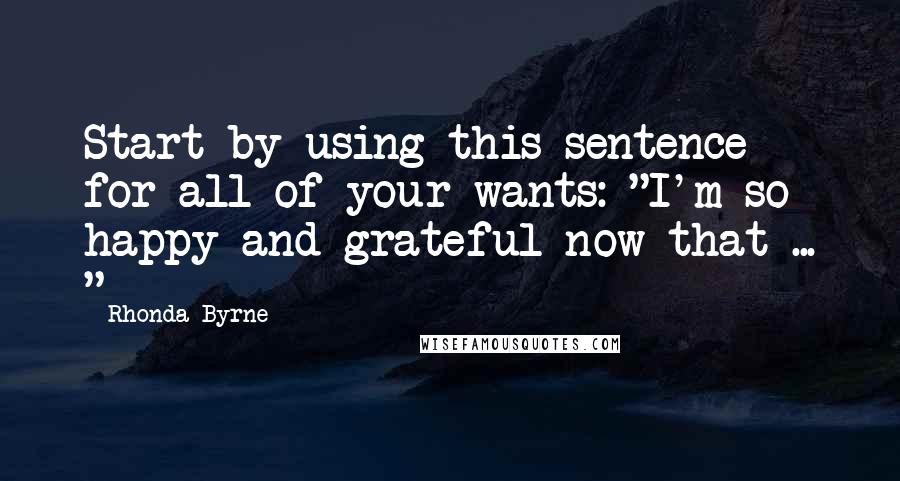 Rhonda Byrne quotes: Start by using this sentence for all of your wants: "I'm so happy and grateful now that ... "