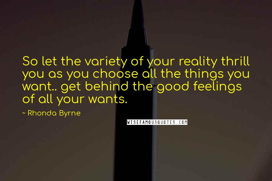 Rhonda Byrne quotes: So let the variety of your reality thrill you as you choose all the things you want.. get behind the good feelings of all your wants.