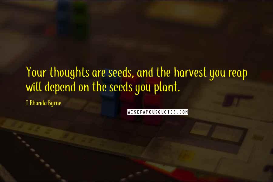 Rhonda Byrne quotes: Your thoughts are seeds, and the harvest you reap will depend on the seeds you plant.