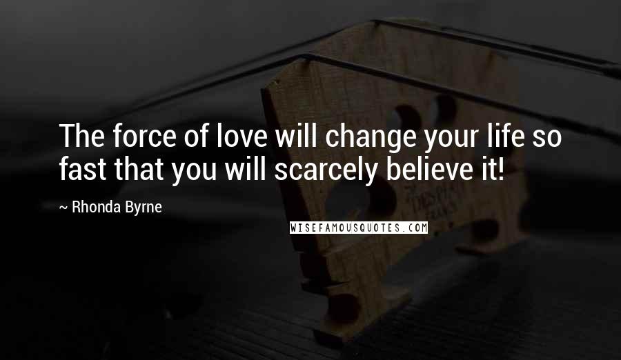 Rhonda Byrne quotes: The force of love will change your life so fast that you will scarcely believe it!