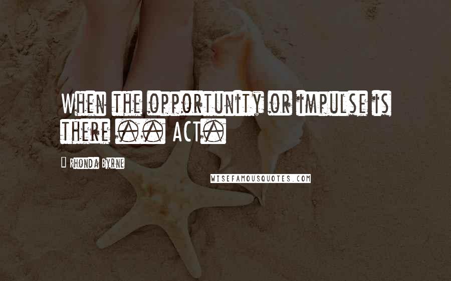 Rhonda Byrne quotes: When the opportunity or impulse is there .. ACT.