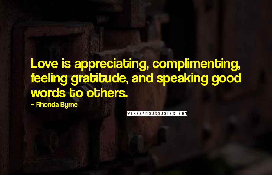 Rhonda Byrne quotes: Love is appreciating, complimenting, feeling gratitude, and speaking good words to others.