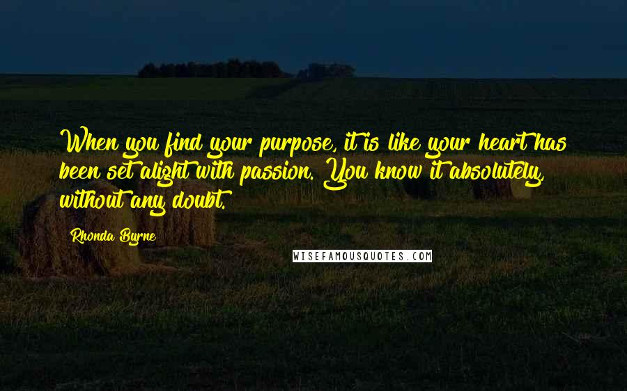 Rhonda Byrne quotes: When you find your purpose, it is like your heart has been set alight with passion. You know it absolutely, without any doubt.