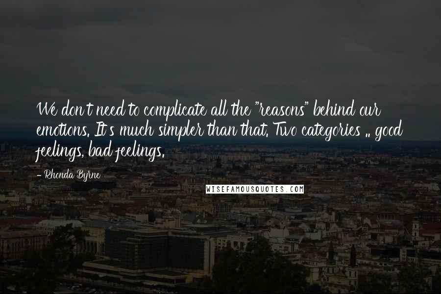 Rhonda Byrne quotes: We don't need to complicate all the "reasons" behind our emotions. It's much simpler than that. Two categories .. good feelings, bad feelings.