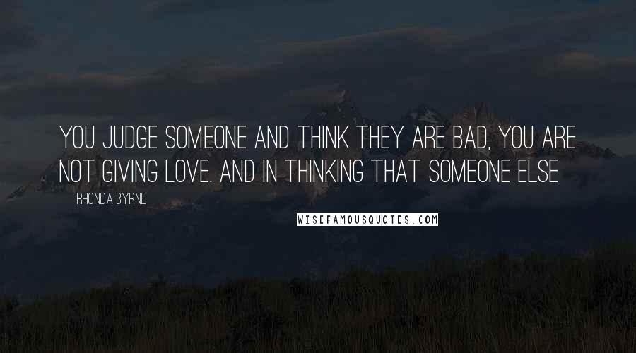 Rhonda Byrne quotes: you judge someone and think they are bad, you are not giving love. And in thinking that someone else