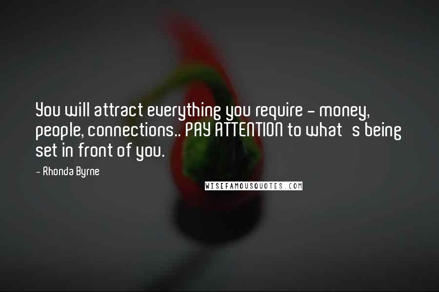 Rhonda Byrne quotes: You will attract everything you require - money, people, connections.. PAY ATTENTION to what's being set in front of you.