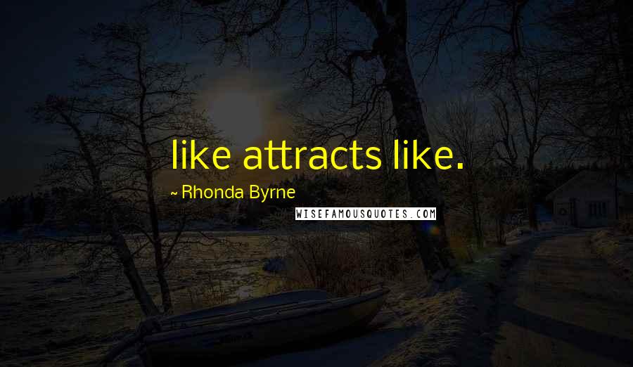 Rhonda Byrne quotes: like attracts like.