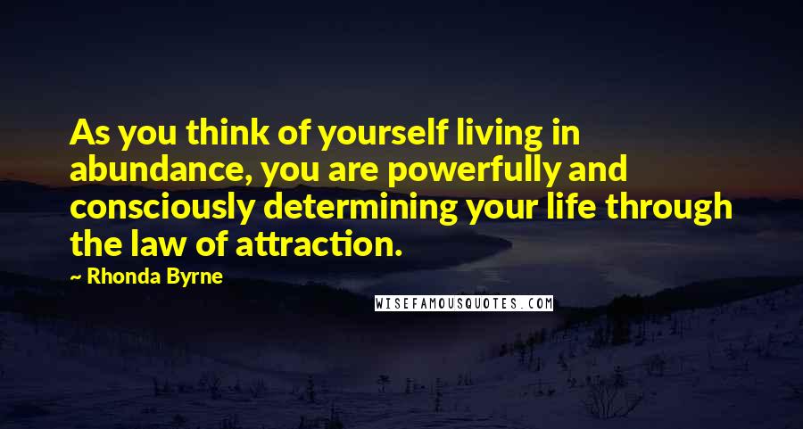 Rhonda Byrne quotes: As you think of yourself living in abundance, you are powerfully and consciously determining your life through the law of attraction.