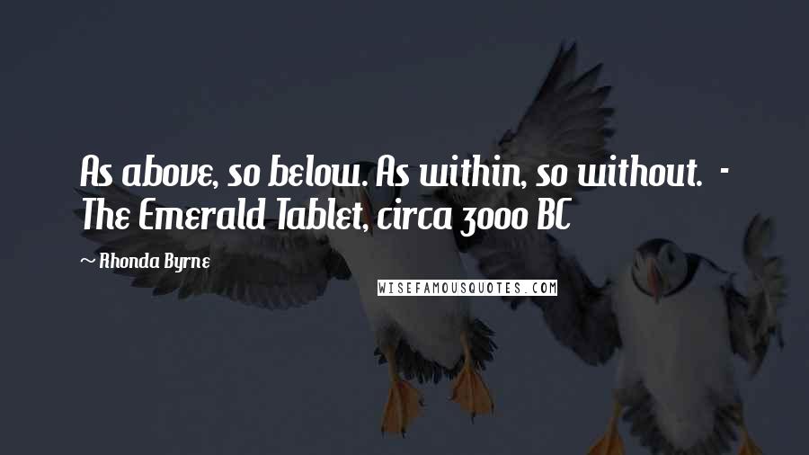 Rhonda Byrne quotes: As above, so below. As within, so without. - The Emerald Tablet, circa 3000 BC