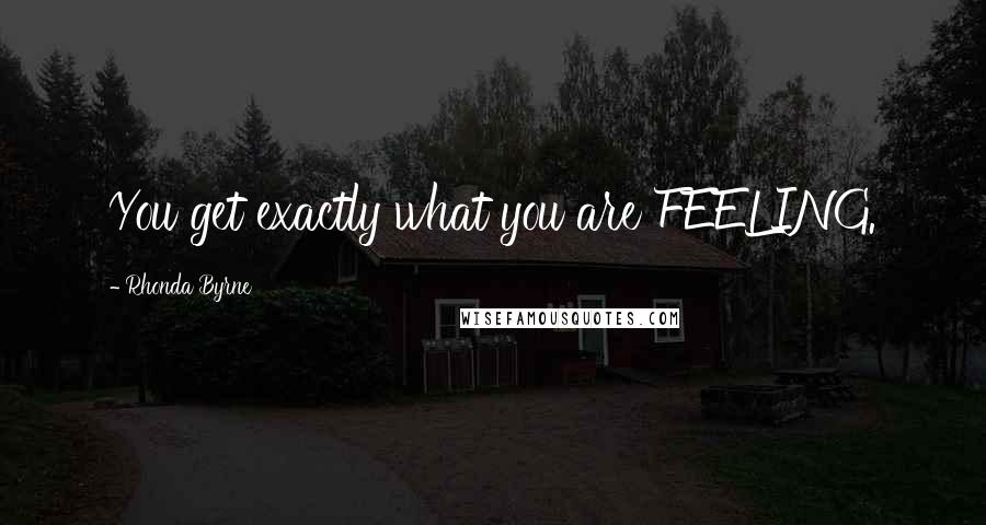 Rhonda Byrne quotes: You get exactly what you are FEELING.