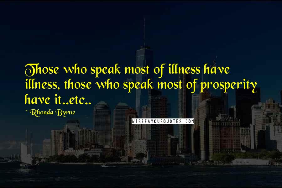Rhonda Byrne quotes: Those who speak most of illness have illness, those who speak most of prosperity have it..etc..