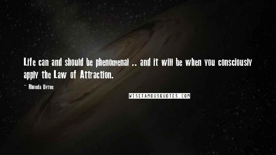 Rhonda Byrne quotes: Life can and should be phenomenal .. and it will be when you consciously apply the Law of Attraction.