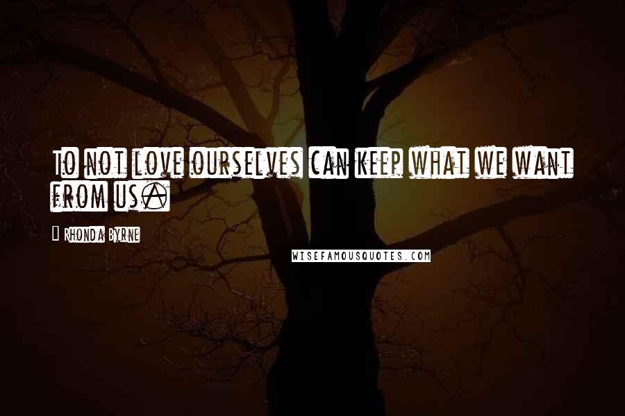 Rhonda Byrne quotes: To not love ourselves can keep what we want from us.