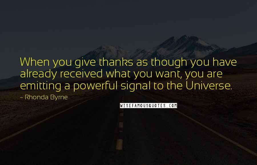 Rhonda Byrne quotes: When you give thanks as though you have already received what you want, you are emitting a powerful signal to the Universe.