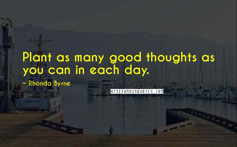 Rhonda Byrne quotes: Plant as many good thoughts as you can in each day.