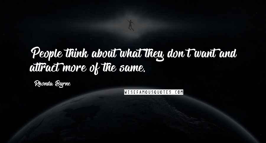 Rhonda Byrne quotes: People think about what they don't want and attract more of the same.
