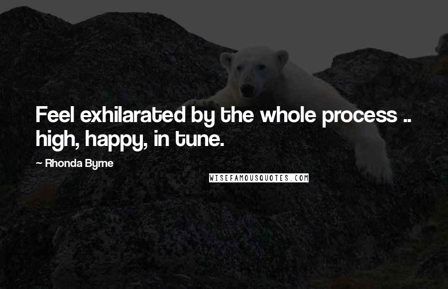 Rhonda Byrne quotes: Feel exhilarated by the whole process .. high, happy, in tune.