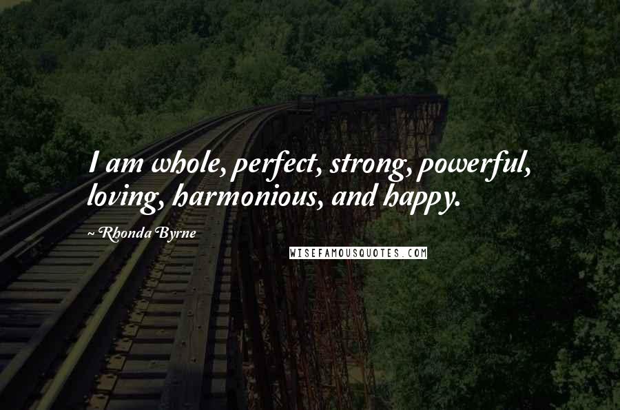 Rhonda Byrne quotes: I am whole, perfect, strong, powerful, loving, harmonious, and happy.