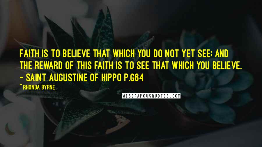 Rhonda Byrne quotes: Faith is to believe that which you do not yet see; and the reward of this faith is to see that which you believe. - Saint Augustine of Hippo P.g64