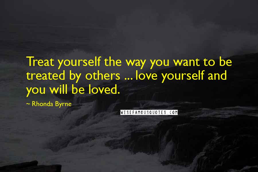 Rhonda Byrne quotes: Treat yourself the way you want to be treated by others ... love yourself and you will be loved.