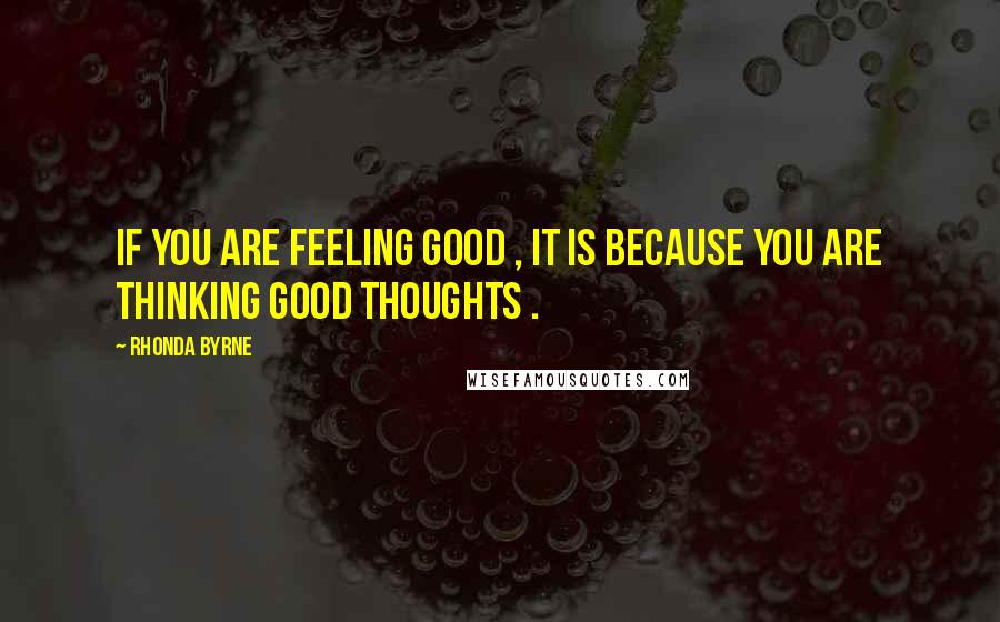 Rhonda Byrne quotes: If you are feeling good , it is because you are thinking good thoughts .