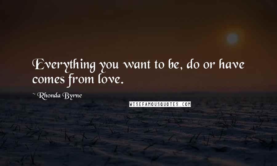 Rhonda Byrne quotes: Everything you want to be, do or have comes from love.