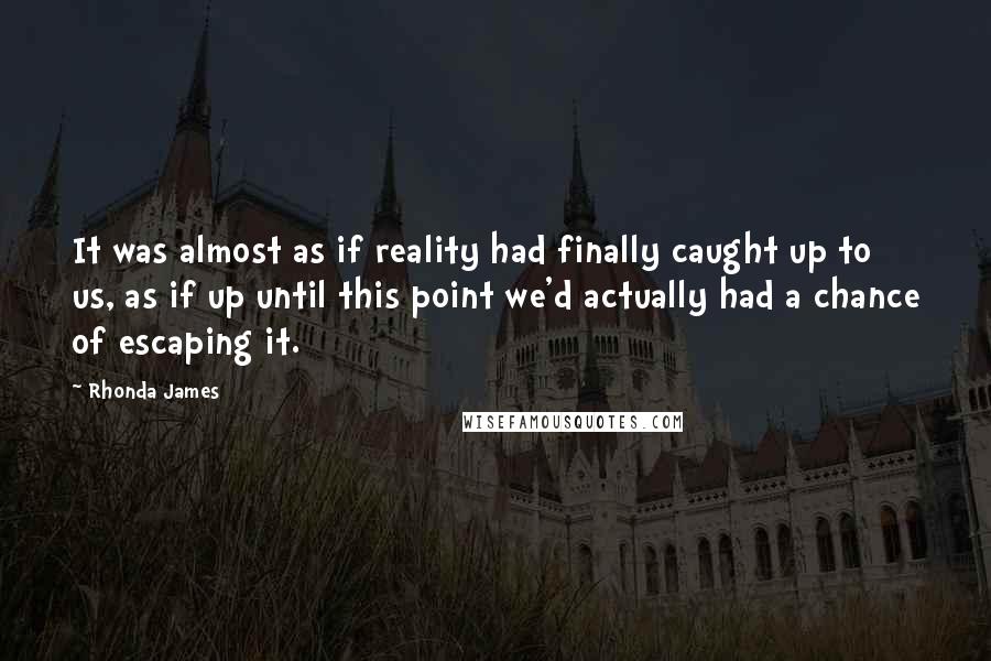 Rhonda James quotes: It was almost as if reality had finally caught up to us, as if up until this point we'd actually had a chance of escaping it.